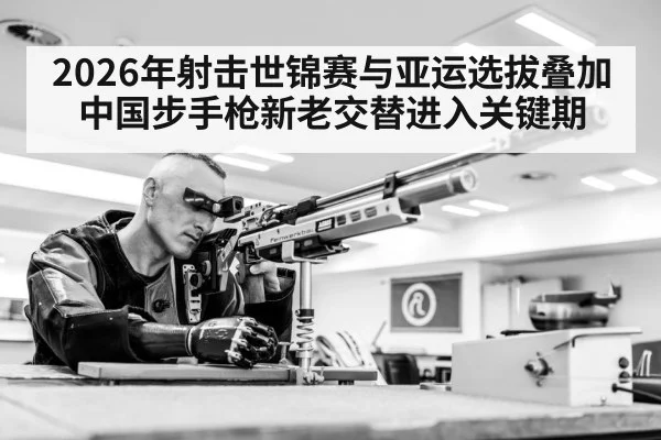 2026年射击世锦赛与亚运选拔叠加 中国步手枪新老交替进入关键期