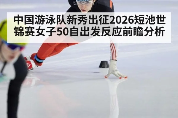 中国游泳队新秀出征2026短池世锦赛女子50自出发反应前瞻分析